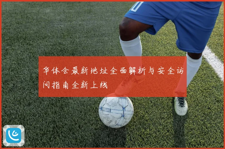 华体会最新地址全面解析与安全访问指南全新上线