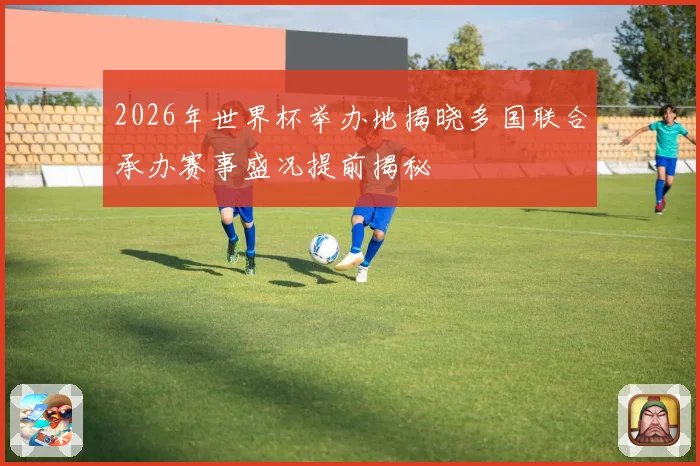 2026年世界杯举办地揭晓多国联合承办赛事盛况提前揭秘