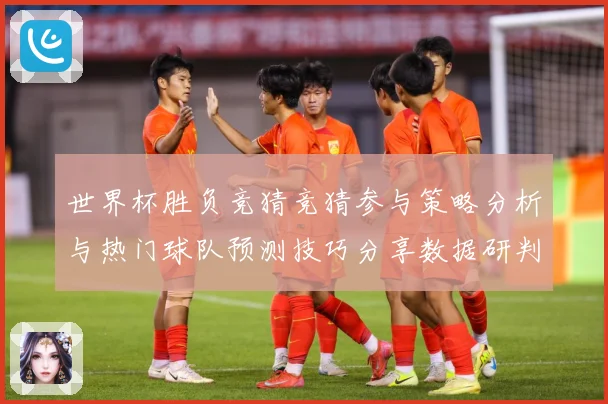 世界杯胜负竞猜竞猜参与策略分析与热门球队预测技巧分享数据研判