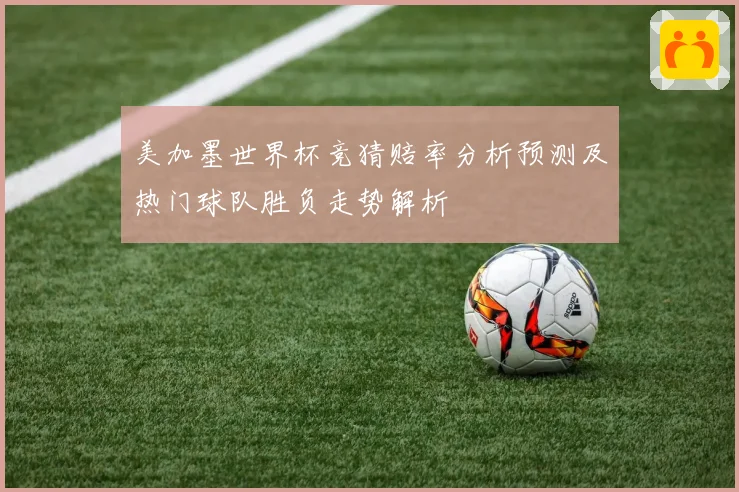 美加墨世界杯竞猜赔率分析预测及热门球队胜负走势解析