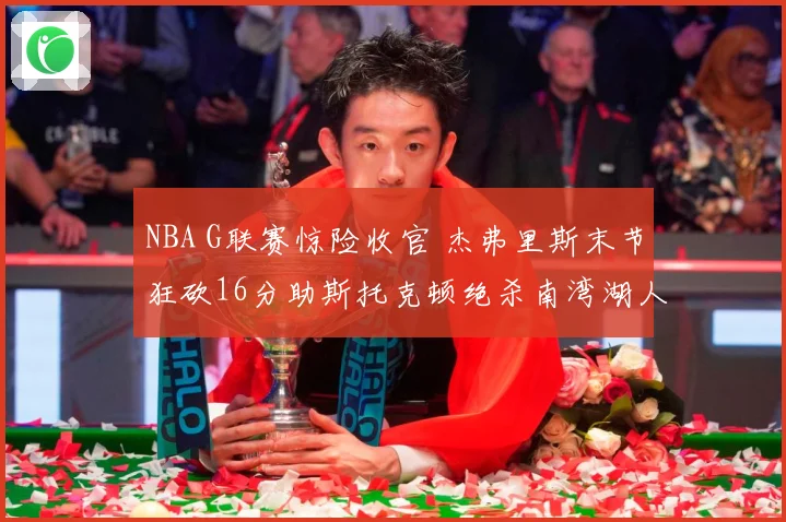 NBA G联赛惊险收官 杰弗里斯末节狂砍16分助斯托克顿绝杀南湾湖人