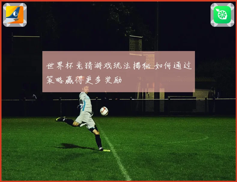 世界杯竞猜游戏玩法揭秘 如何通过策略赢得更多奖励