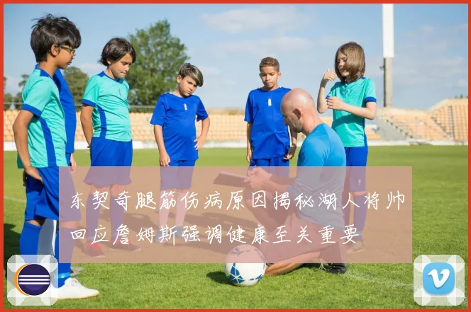 东契奇腿筋伤病原因揭秘湖人将帅回应詹姆斯强调健康至关重要