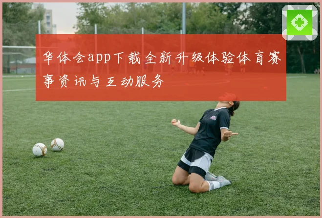 华体会app下载全新升级体验体育赛事资讯与互动服务