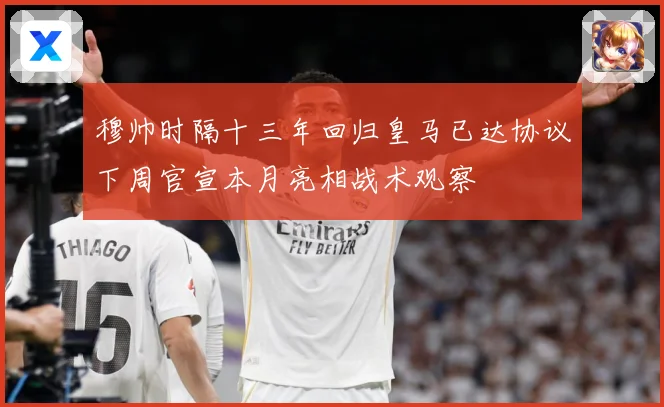 穆帅时隔十三年回归皇马已达协议下周官宣本月亮相战术观察