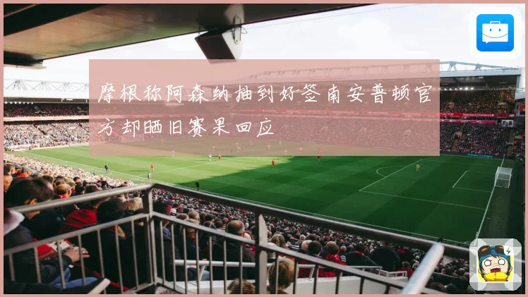 摩根称阿森纳抽到好签南安普顿官方却晒旧赛果回应