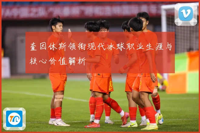 奎因休斯领衔现代冰球职业生涯与核心价值解析