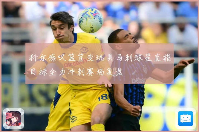 科尔感叹篮筐变玩具马刺球星直指目标全力冲刺赛场复盘