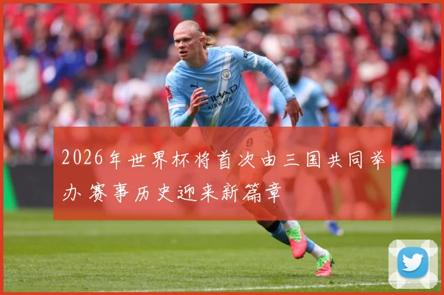 2026年世界杯将首次由三国共同举办 赛事历史迎来新篇章