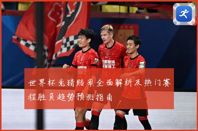 世界杯竞猜赔率全面解析及热门赛程胜负趋势预测指南