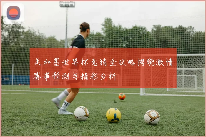 美加墨世界杯竞猜全攻略揭晓激情赛事预测与精彩分析