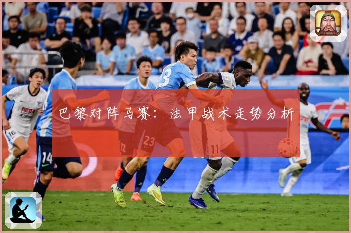 巴黎对阵马赛：法甲战术走势分析