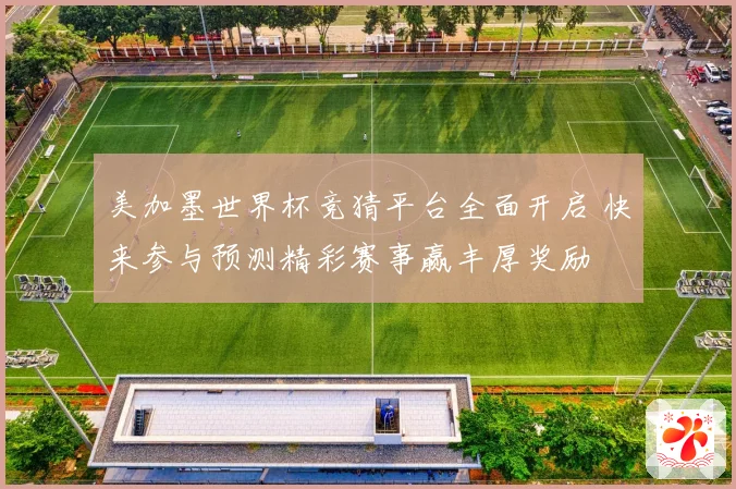美加墨世界杯竞猜平台全面开启 快来参与预测精彩赛事赢丰厚奖励