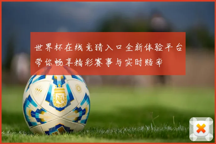 世界杯在线竞猜入口全新体验平台带你畅享精彩赛事与实时赔率