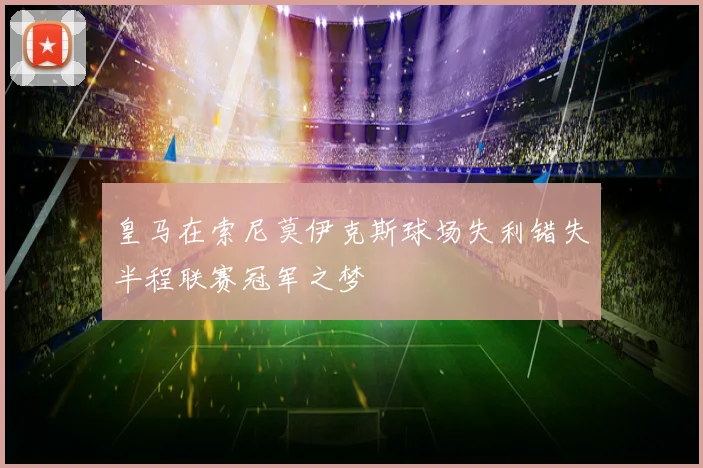 皇马在索尼莫伊克斯球场失利错失半程联赛冠军之梦