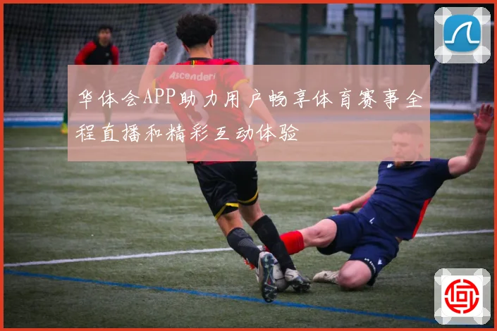 华体会APP助力用户畅享体育赛事全程直播和精彩互动体验