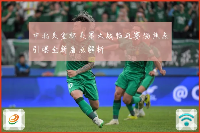 中北美金杯美墨大战临近赛场焦点引爆全新看点解析