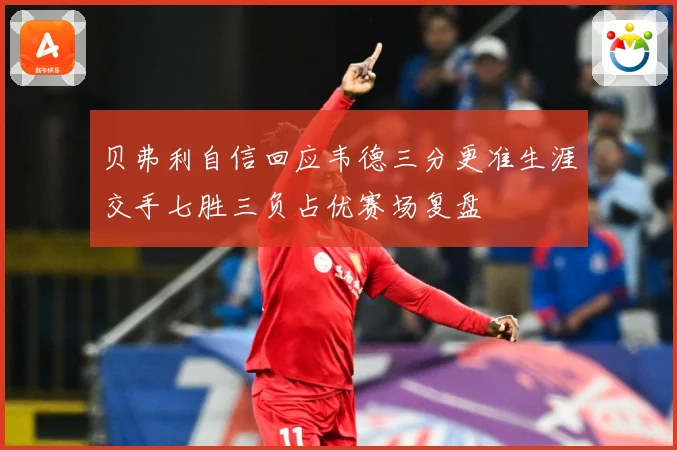 贝弗利自信回应韦德三分更准生涯交手七胜三负占优赛场复盘