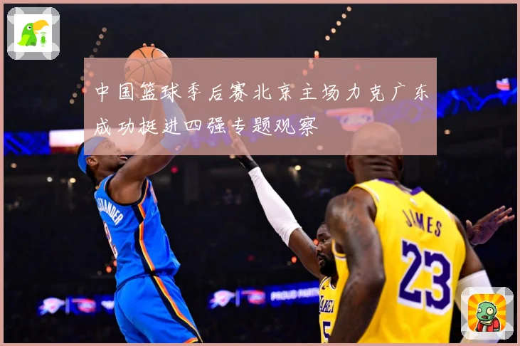 中国篮球季后赛北京主场力克广东成功挺进四强专题观察