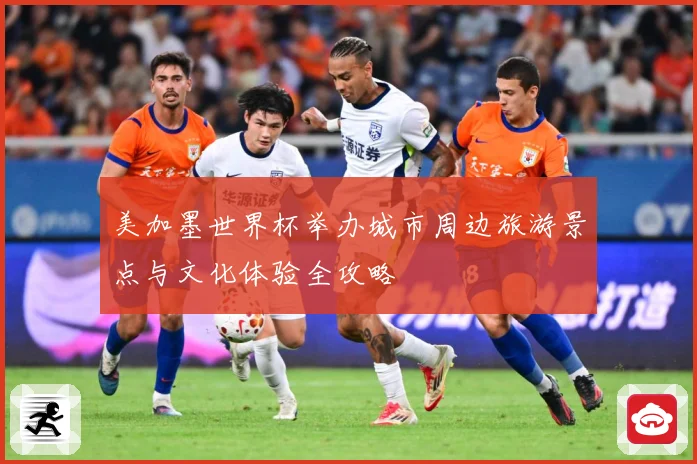 美加墨世界杯举办城市周边旅游景点与文化体验全攻略