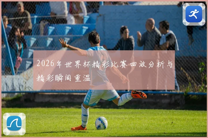 2026年世界杯精彩比赛回放分析与精彩瞬间重温