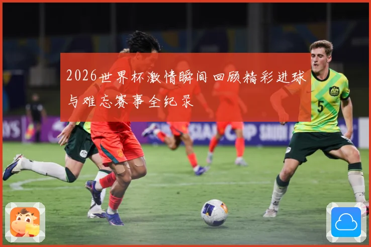 2026世界杯激情瞬间回顾精彩进球与难忘赛事全纪录