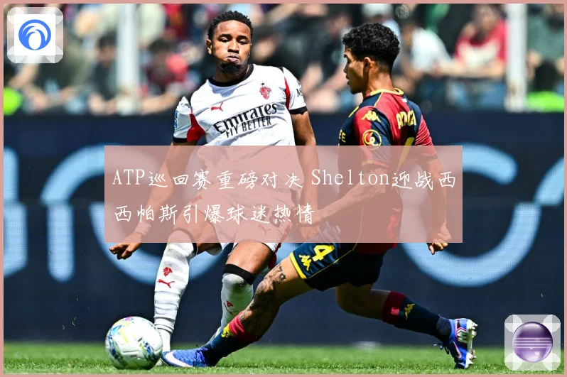 ATP巡回赛重磅对决 Shelton迎战西西帕斯引爆球迷热情