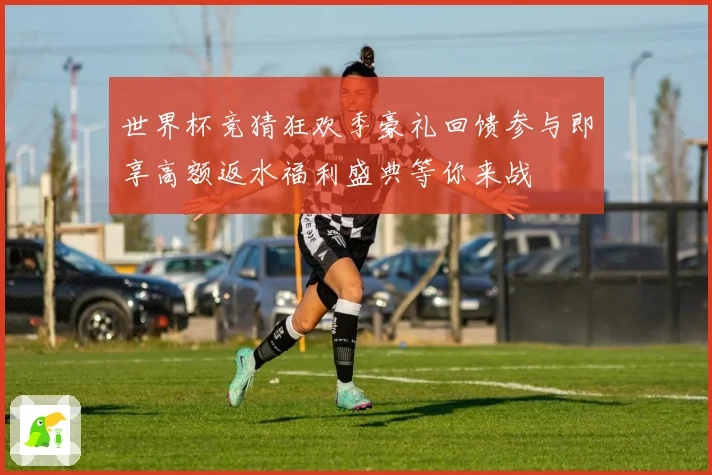 世界杯竞猜狂欢季豪礼回馈参与即享高额返水福利盛典等你来战