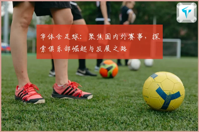 华体会足球：聚焦国内外赛事，探索俱乐部崛起与发展之路