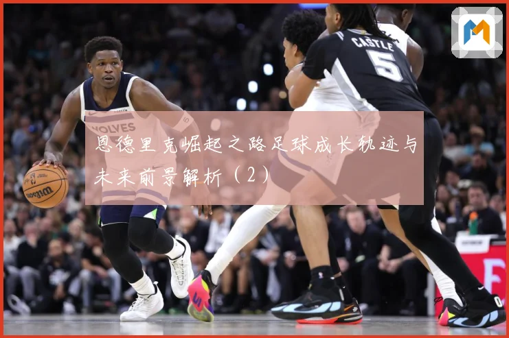 恩德里克崛起之路足球成长轨迹与未来前景解析（2）