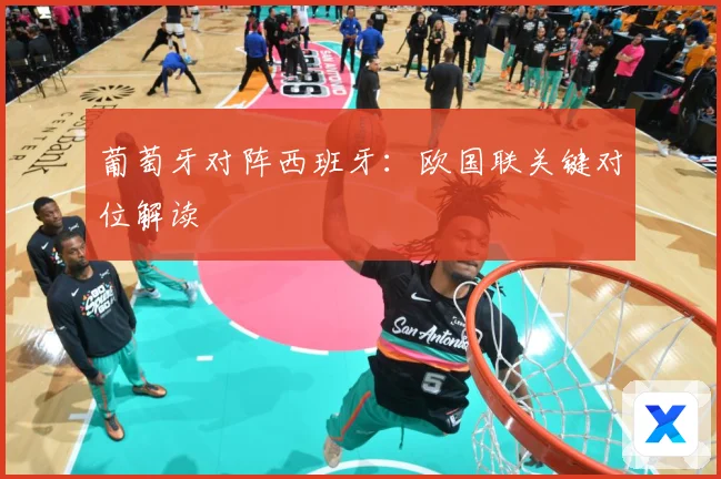 葡萄牙对阵西班牙：欧国联关键对位解读