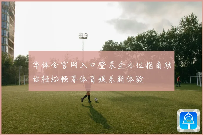 华体会官网入口登录全方位指南助你轻松畅享体育娱乐新体验