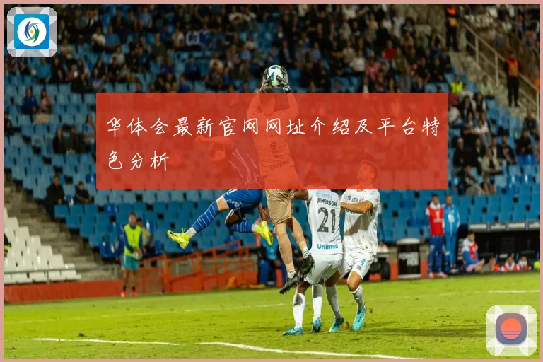 华体会最新官网网址介绍及平台特色分析