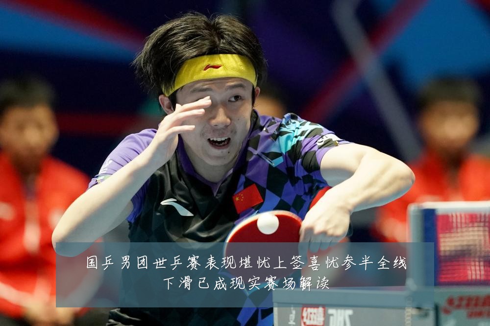 国乒男团世乒赛表现堪忧上签喜忧参半全线下滑已成现实赛场解读