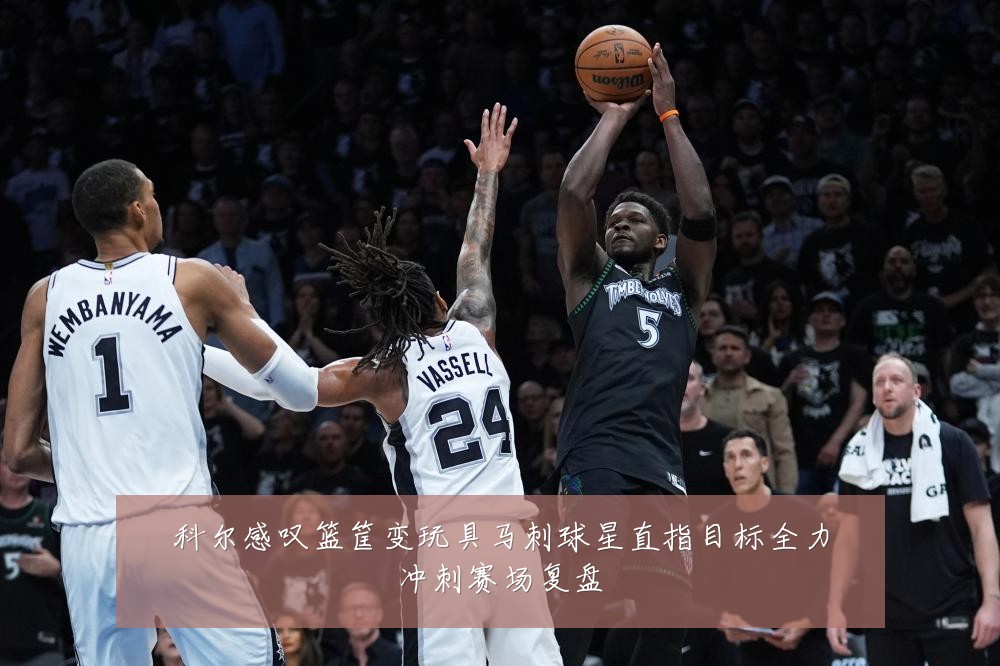 科尔感叹篮筐变玩具马刺球星直指目标全力冲刺赛场复盘