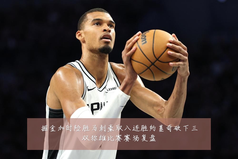 掘金加时险胜马刺豪取八连胜约基奇砍下三双称雄比赛赛场复盘