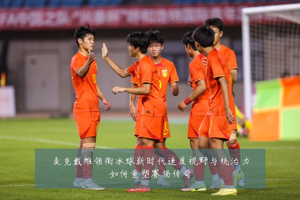 麦克戴维领衔冰球新时代速度视野与统治力如何重塑赛场传奇