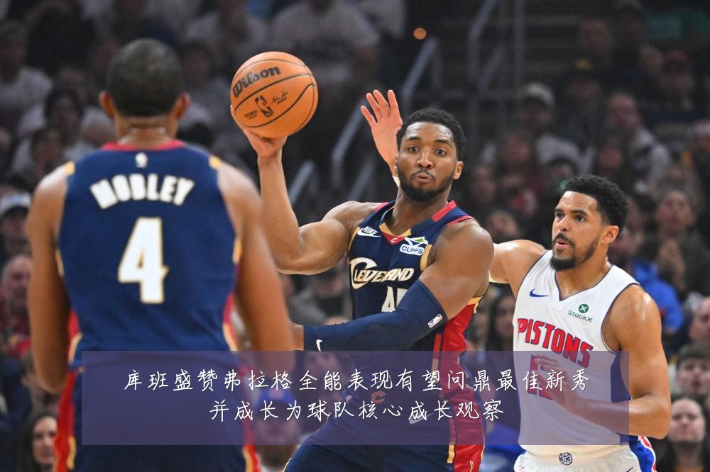 库班盛赞弗拉格全能表现有望问鼎最佳新秀并成长为球队核心成长观察